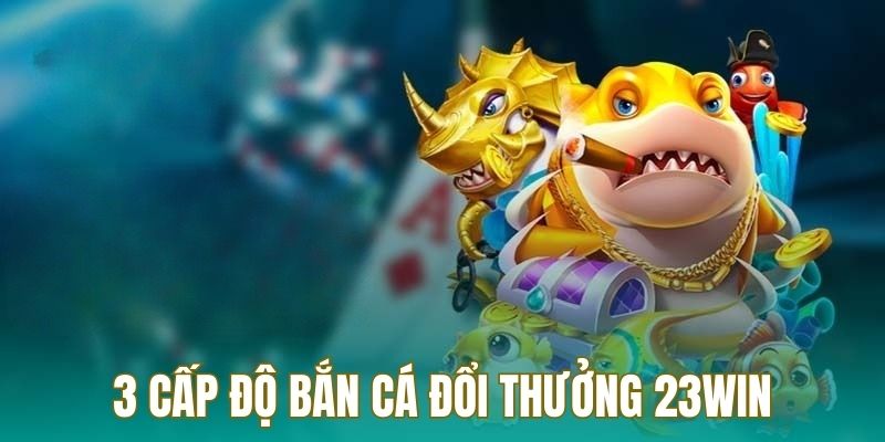 Game bắn cá đổi thưởng được chia thành 3 cấp độ cho thành viên