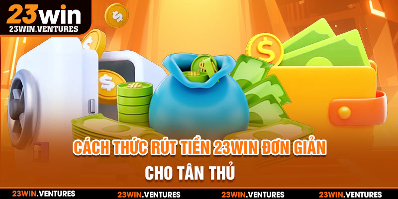 Cách thức rút tiền 23win đơn giản cho tân thủ