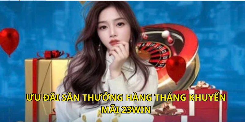 Ưu đãi săn thưởng hàng tháng khuyến mãi 23Win