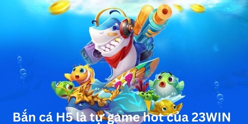 Bắn cá H5 là tự game hot của 23WIN